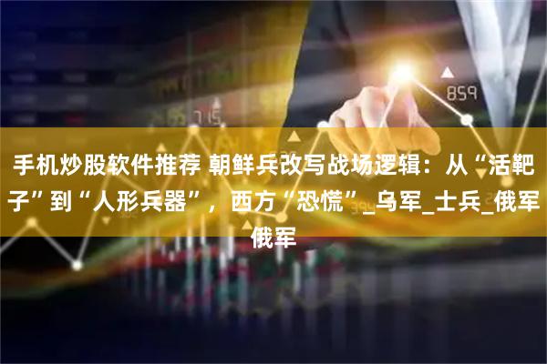 手机炒股软件推荐 朝鲜兵改写战场逻辑：从“活靶子”到“人形兵器”，西方“恐慌”_乌军_士兵_俄军