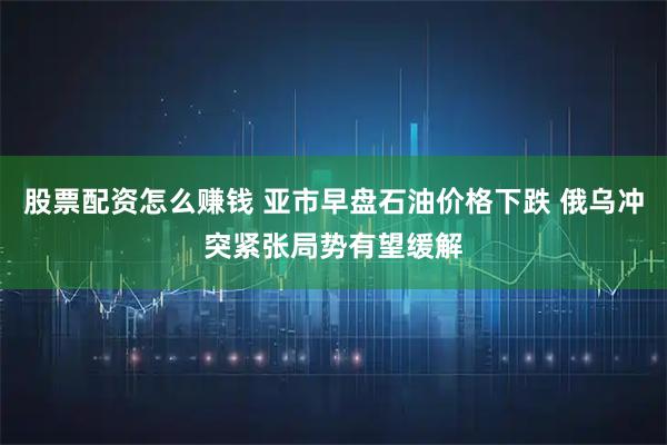 股票配资怎么赚钱 亚市早盘石油价格下跌 俄乌冲突紧张局势有望缓解
