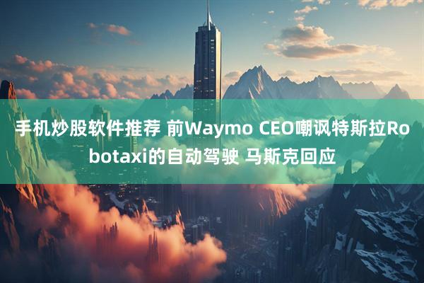 手机炒股软件推荐 前Waymo CEO嘲讽特斯拉Robotaxi的自动驾驶 马斯克回应