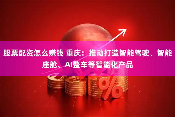 股票配资怎么赚钱 重庆：推动打造智能驾驶、智能座舱、AI整车等智能化产品