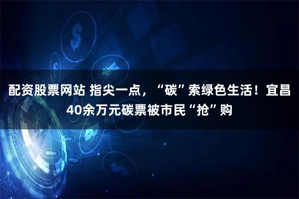 配资股票网站 指尖一点，“碳”索绿色生活！宜昌40余万元碳票被市民“抢”购