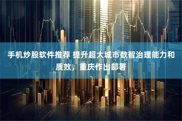 手机炒股软件推荐 提升超大城市数智治理能力和质效，重庆作出部署