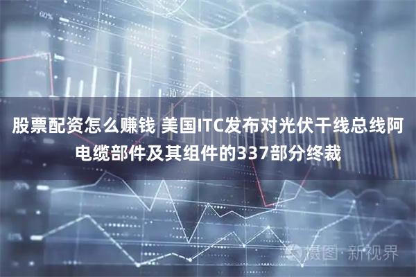 股票配资怎么赚钱 美国ITC发布对光伏干线总线阿电缆部件及其组件的337部分终裁