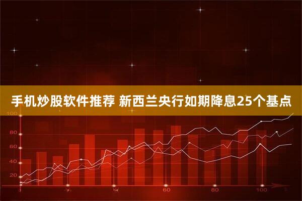 手机炒股软件推荐 新西兰央行如期降息25个基点