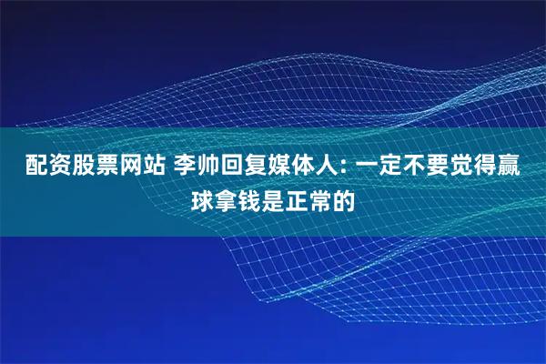 配资股票网站 李帅回复媒体人: 一定不要觉得赢球拿钱是正常的