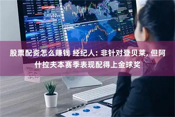 股票配资怎么赚钱 经纪人: 非针对登贝莱, 但阿什拉夫本赛季表现配得上金球奖