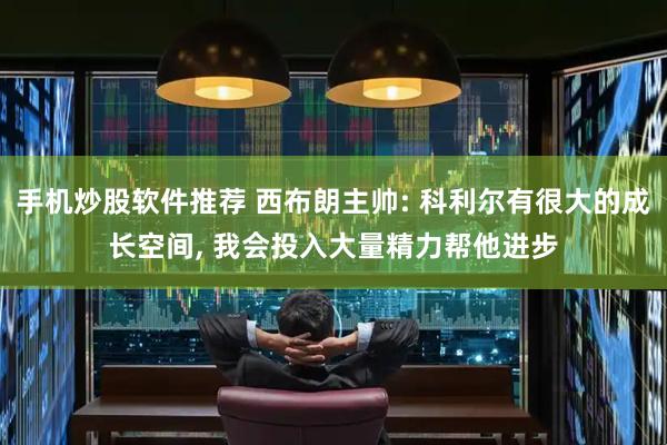 手机炒股软件推荐 西布朗主帅: 科利尔有很大的成长空间, 我会投入大量精力帮他进步