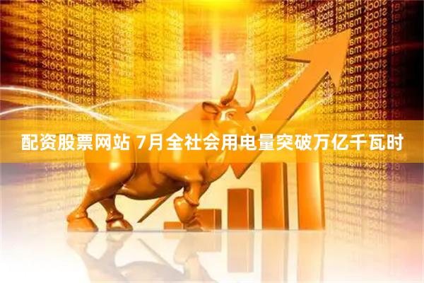配资股票网站 7月全社会用电量突破万亿千瓦时