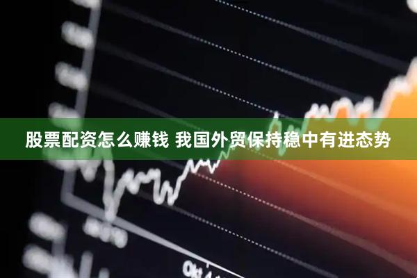股票配资怎么赚钱 我国外贸保持稳中有进态势