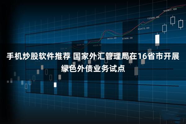 手机炒股软件推荐 国家外汇管理局在16省市开展绿色外债业务试点
