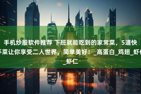 手机炒股软件推荐 下班就能吃到的家常菜，5道快手菜让你享受二人世界，简单美好！_高蛋白_鸡翅_虾仁