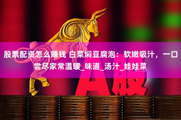 股票配资怎么赚钱 白菜焖豆腐泡：软嫩吸汁，一口尝尽家常温暖_味道_汤汁_娃娃菜