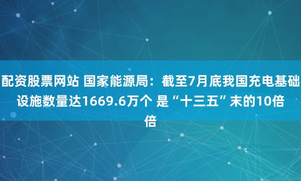 配资股票网站 国家能源局：截至7月底我国充电基础设施数量达1669.6万个 是“十三五”末的10倍