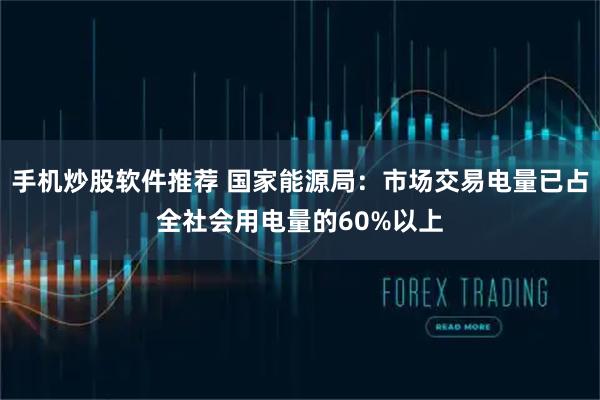 手机炒股软件推荐 国家能源局：市场交易电量已占全社会用电量的60%以上