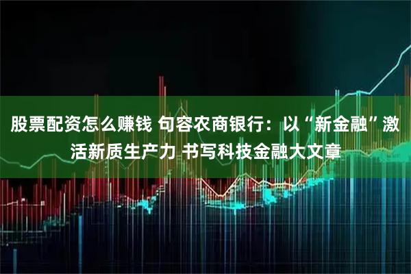 股票配资怎么赚钱 句容农商银行：以“新金融”激活新质生产力 书写科技金融大文章