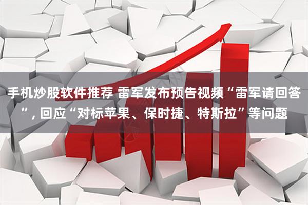 手机炒股软件推荐 雷军发布预告视频“雷军请回答”, 回应“对标苹果、保时捷、特斯拉”等问题