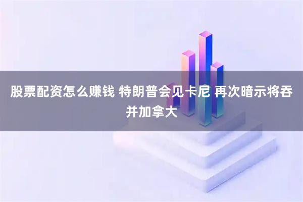 股票配资怎么赚钱 特朗普会见卡尼 再次暗示将吞并加拿大
