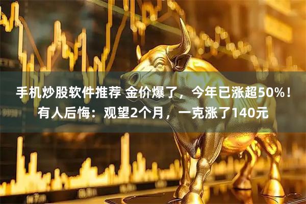 手机炒股软件推荐 金价爆了,今年已涨超50%!有人后悔:观望2个月,一克涨了140元
