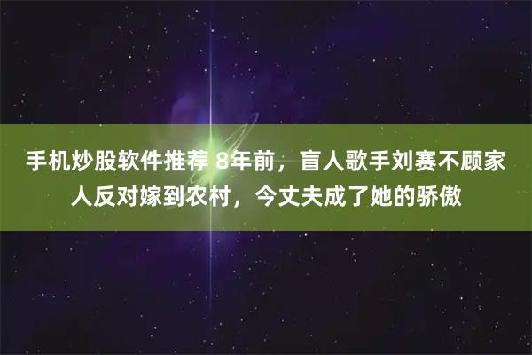 手机炒股软件推荐 8年前，盲人歌手刘赛不顾家人反对嫁到农村，今丈夫成了她的骄傲