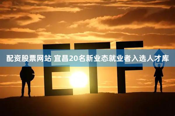 配资股票网站 宜昌20名新业态就业者入选人才库