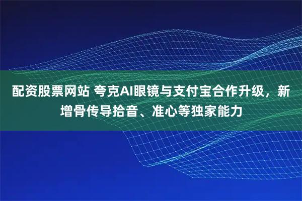 配资股票网站 夸克AI眼镜与支付宝合作升级，新增骨传导拾音、准心等独家能力