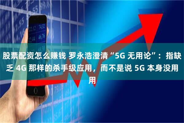 股票配资怎么赚钱 罗永浩澄清“5G 无用论”：指缺乏 4G 那样的杀手级应用，而不是说 5G 本身没用