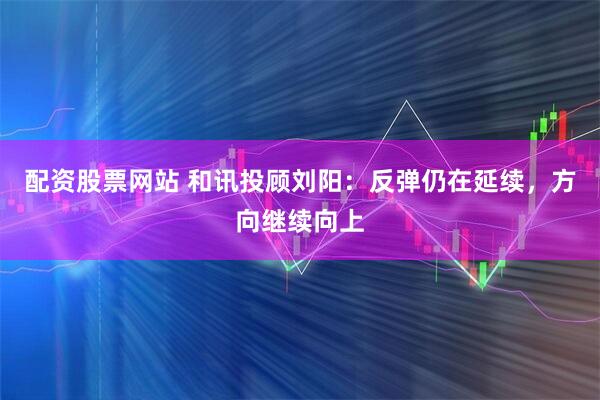 配资股票网站 和讯投顾刘阳:反弹仍在延续,方向继续向上