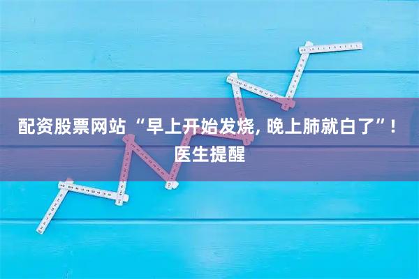 配资股票网站 “早上开始发烧, 晚上肺就白了”! 医生提醒
