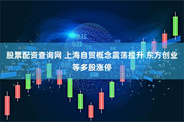 股票配资查询网 上海自贸概念震荡拉升 东方创业等多股涨停