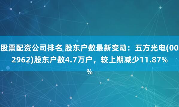 股票配资公司排名 股东户数最新变动：五方光电(002962)股东户数4.7万户，较上期减少11.87%