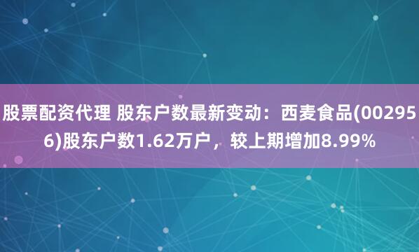 股票配资代理 股东户数最新变动：西麦食品(002956)股东户数1.62万户，较上期增加8.99%