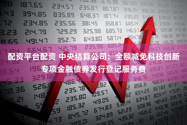 配资平台配资 中央结算公司：全额减免科技创新专项金融债券发行登记服务费