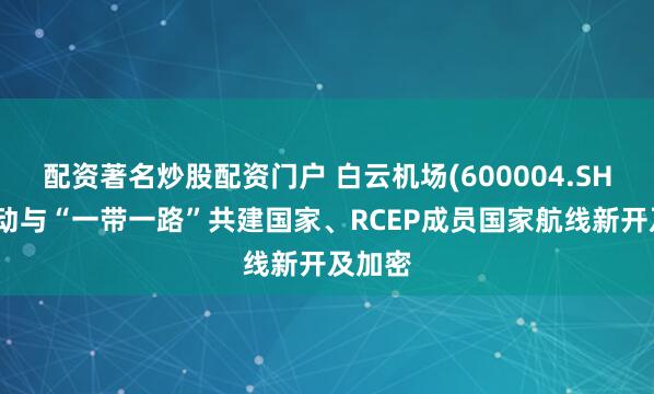 配资著名炒股配资门户 白云机场(600004.SH)：推动与“一带一路”共建国家、RCEP成员国家航线新开及加密