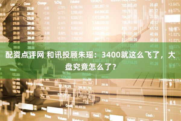 配资点评网 和讯投顾朱瑶：3400就这么飞了，大盘究竟怎么了？