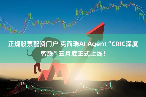 正规股票配资门户 克而瑞AI Agent“CRIC深度智联”五月底正式上线！
