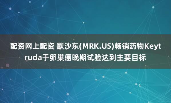 配资网上配资 默沙东(MRK.US)畅销药物Keytruda于卵巢癌晚期试验达到主要目标