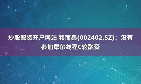 炒股配资开户网站 和而泰(002402.SZ)：没有参加摩尔线程C轮融资