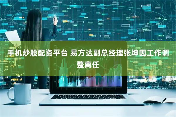 手机炒股配资平台 易方达副总经理张坤因工作调整离任