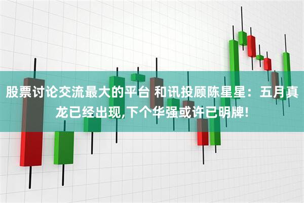 股票讨论交流最大的平台 和讯投顾陈星星：五月真龙已经出现,下个华强或许已明牌!