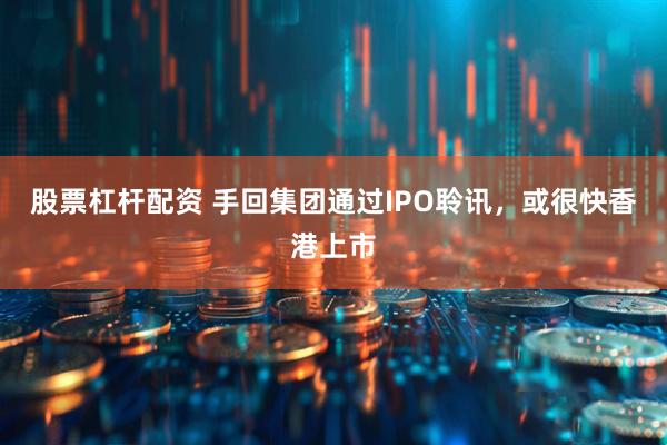 股票杠杆配资 手回集团通过IPO聆讯，或很快香港上市