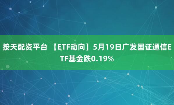 按天配资平台 【ETF动向】5月19日广发国证通信ETF基金跌0.19%