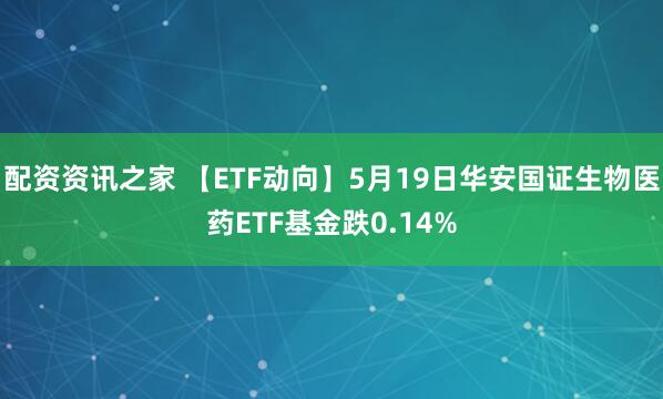配资资讯之家 【ETF动向】5月19日华安国证生物医药ETF基金跌0.14%