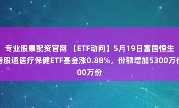 专业股票配资官网 【ETF动向】5月19日富国恒生港股通医疗保健ETF基金涨0.88%，份额增加5300万份