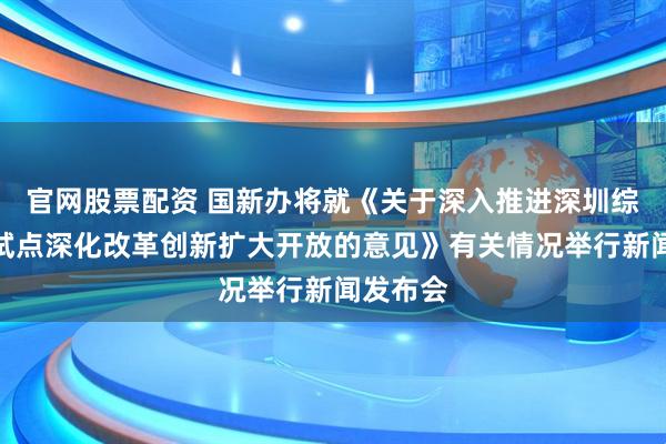 官网股票配资 国新办将就《关于深入推进深圳综合改革试点深化改革创新扩大开放的意见》有关情况举行新闻发布会