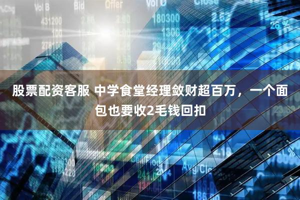 股票配资客服 中学食堂经理敛财超百万，一个面包也要收2毛钱回扣