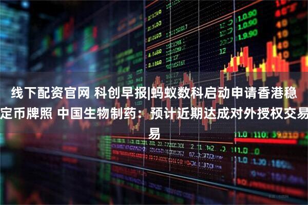 线下配资官网 科创早报|蚂蚁数科启动申请香港稳定币牌照 中国生物制药：预计近期达成对外授权交易