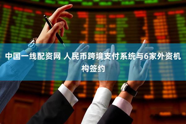 中国一线配资网 人民币跨境支付系统与6家外资机构签约