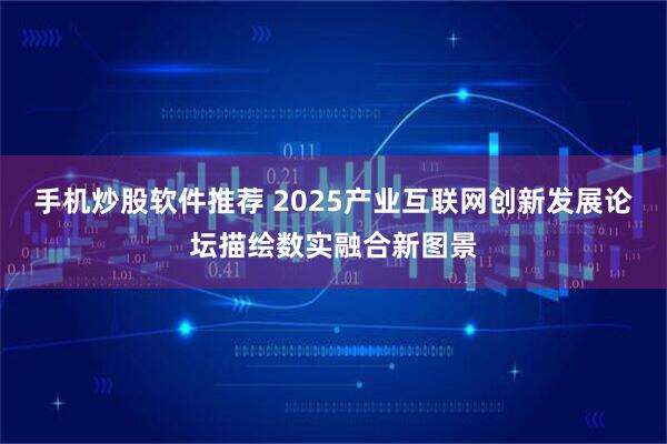 手机炒股软件推荐 2025产业互联网创新发展论坛描绘数实融合新图景