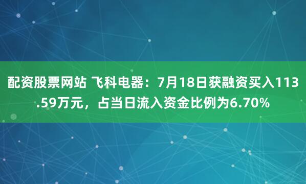 配资股票网站 飞科电器：7月18日获融资买入113.59万元，占当日流入资金比例为6.70%