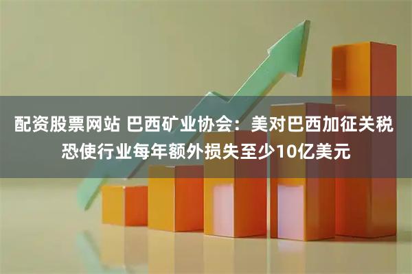 配资股票网站 巴西矿业协会：美对巴西加征关税 恐使行业每年额外损失至少10亿美元